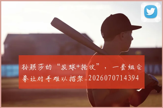 孙颖莎的“发球+抢攻”，一套组合拳让对手难以招架_20260707143940