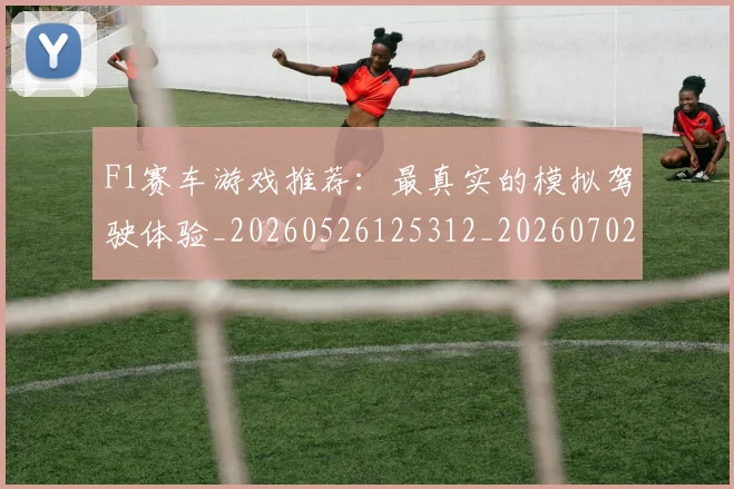 F1赛车游戏推荐：最真实的模拟驾驶体验_20260526125312_20260702043509