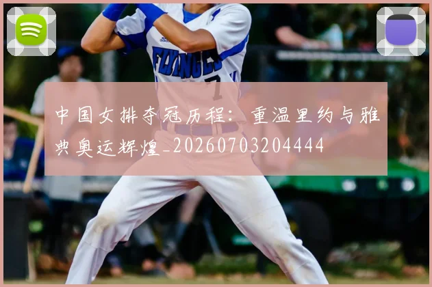 中国女排夺冠历程:重温里约与雅典奥运辉煌_20260703204444