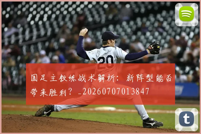 国足主教练战术解析：新阵型能否带来胜利？_20260707013847