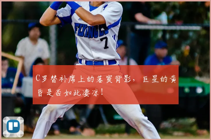 C罗替补席上的落寞背影，巨星的黄昏是否如此凄凉！