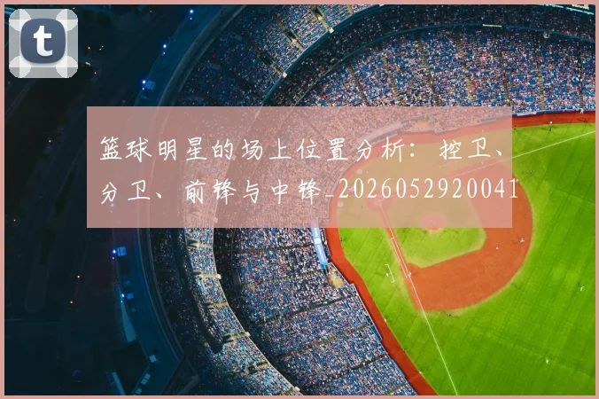 篮球明星的场上位置分析:控卫、分卫、前锋与中锋_20260529200419