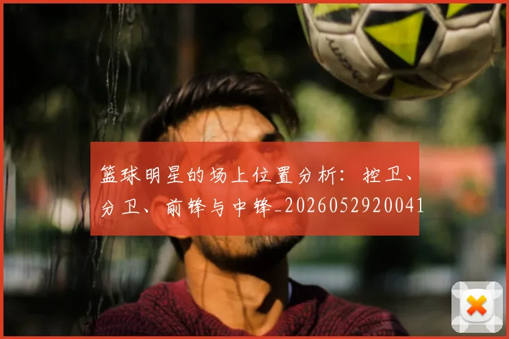 篮球明星的场上位置分析：控卫、分卫、前锋与中锋_20260529200419