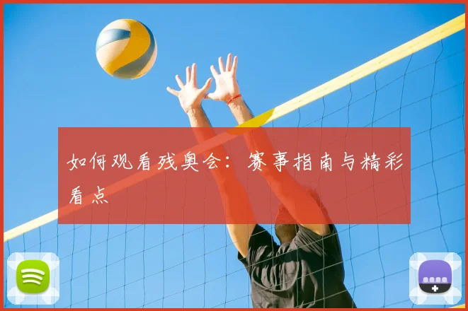 如何观看残奥会:赛事指南与精彩看点