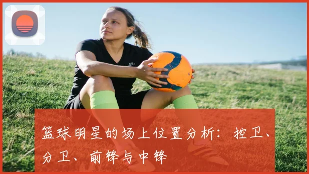 篮球明星的场上位置分析：控卫、分卫、前锋与中锋