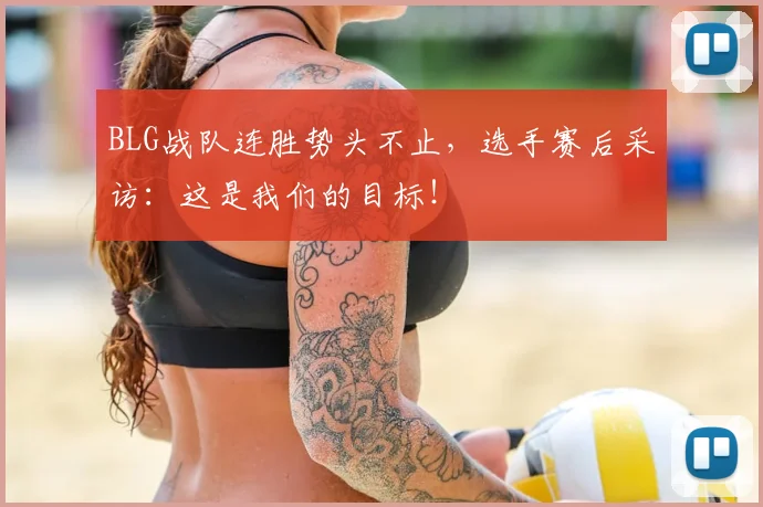 BLG战队连胜势头不止,选手赛后采访:这是我们的目标!