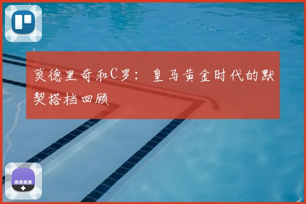 莫德里奇和C罗:皇马黄金时代的默契搭档回顾