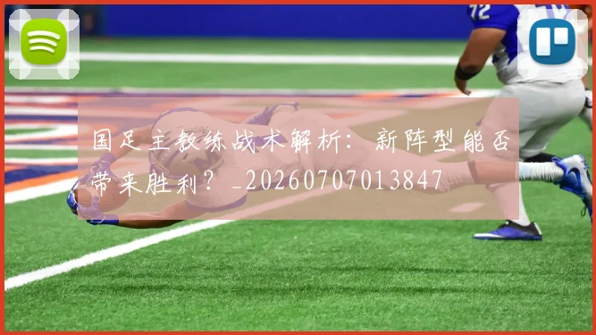 国足主教练战术解析:新阵型能否带来胜利?_20260707013847
