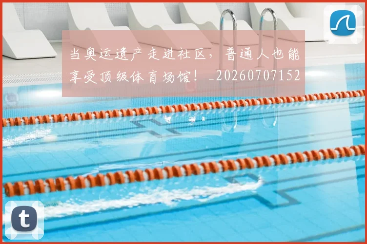 当奥运遗产走进社区，普通人也能享受顶级体育场馆！_20260707152421