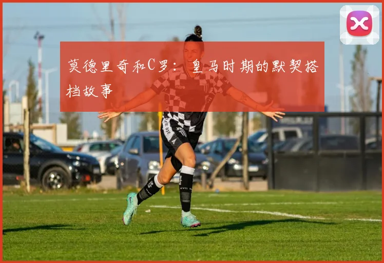 莫德里奇和C罗：皇马时期的默契搭档故事