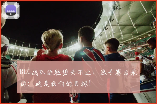BLG战队连胜势头不止，选手赛后采访：这是我们的目标！