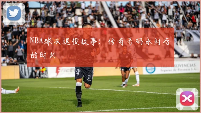 NBA球衣退役故事：传奇号码永封存的时刻