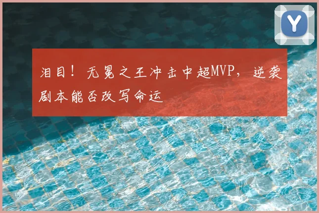 泪目!无冕之王冲击中超MVP,逆袭剧本能否改写命运