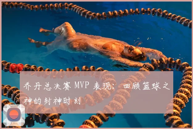 乔丹总决赛 MVP 表现:回顾篮球之神的封神时刻