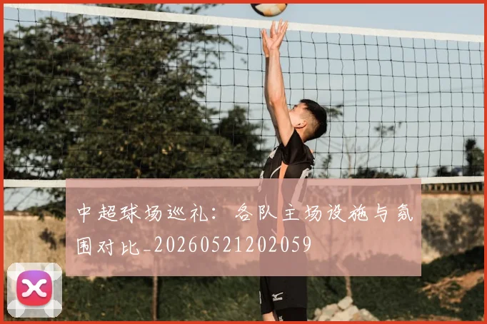 中超球场巡礼：各队主场设施与氛围对比_20260521202059