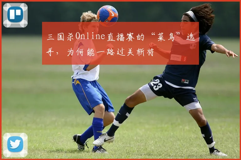 三国杀Online直播赛的“菜鸟”选手，为何能一路过关斩将