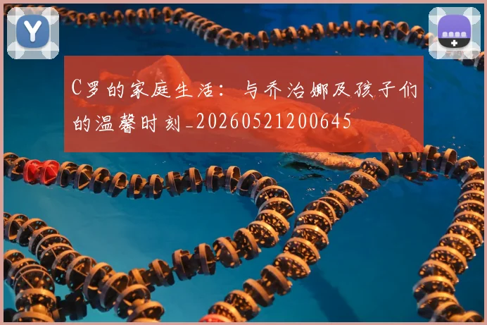 C罗的家庭生活：与乔治娜及孩子们的温馨时刻_20260521200645