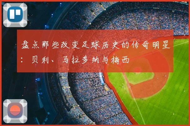 盘点那些改变足球历史的传奇明星:贝利、马拉多纳与梅西