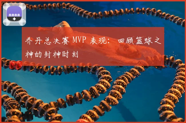 乔丹总决赛 MVP 表现:回顾篮球之神的封神时刻