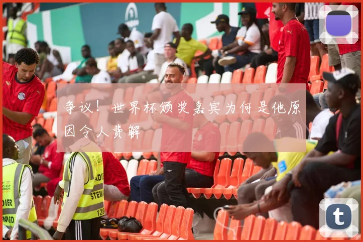 争议!世界杯颁奖嘉宾为何是他原因令人费解