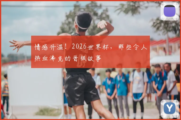 情感升温！2026世界杯，那些令人热血沸克的晋级故事