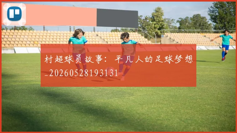 村超球员故事：平凡人的足球梦想_20260528193131