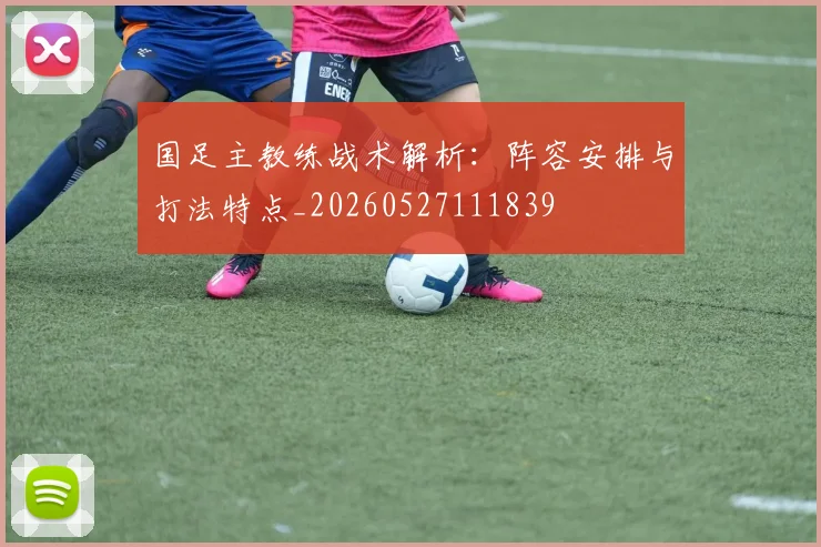 国足主教练战术解析:阵容安排与打法特点_20260527111839