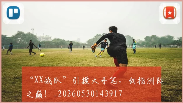 “XX战队”引援大手笔，剑指洲际之巅！_20260530143917