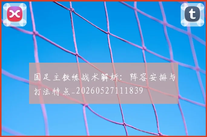 国足主教练战术解析：阵容安排与打法特点_20260527111839