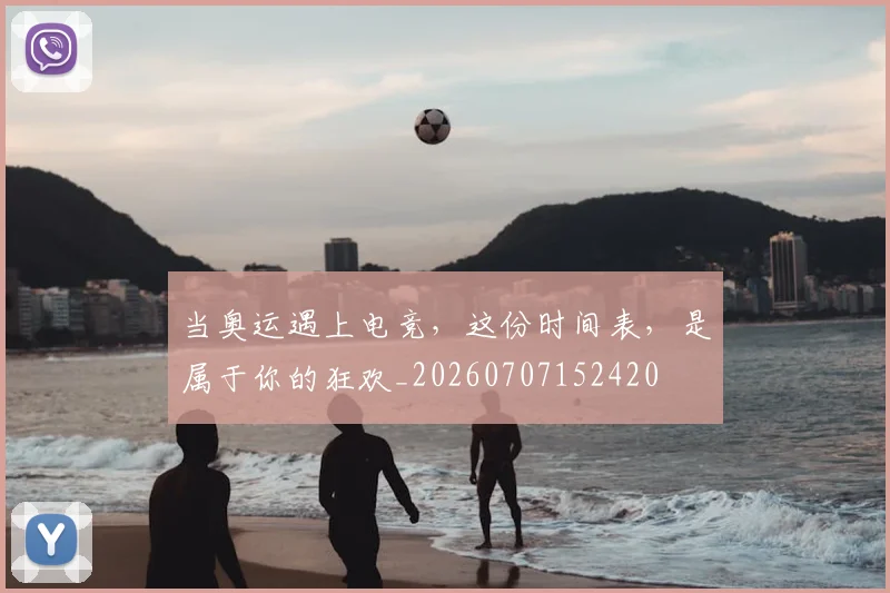当奥运遇上电竞，这份时间表，是属于你的狂欢_20260707152420