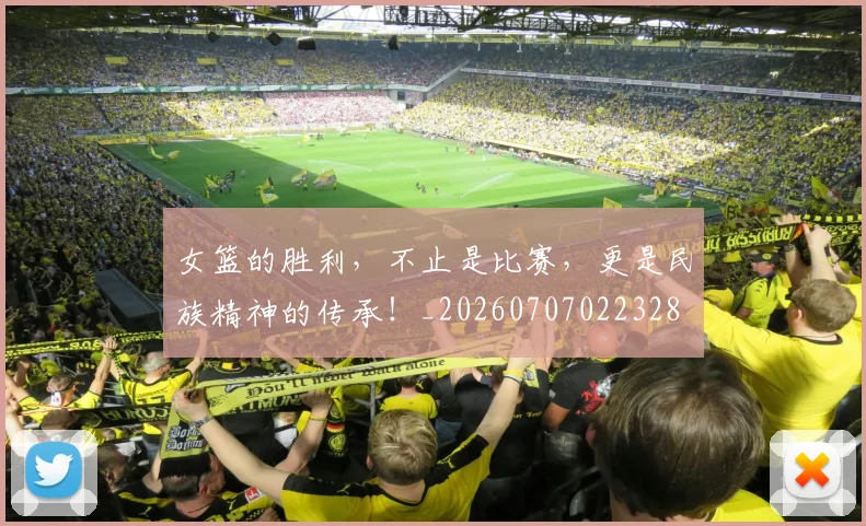 女篮的胜利，不止是比赛，更是民族精神的传承！_20260707022328