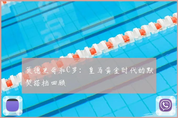 莫德里奇和C罗：皇马黄金时代的默契搭档回顾